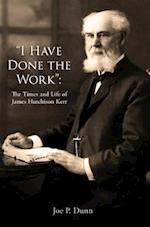 "i Have Done the Work" the Life and Times of James Hutchison Kerr