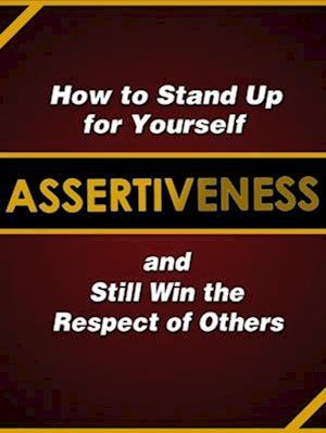 Assertiveness: How to Stand Up for Yourself and Still Win the Respect of Others