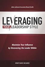 Leveraging Your Leadership Style: Maximize Your Influence By Discovering The Leader Within 