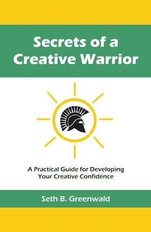 Secrets of a Creative Warrior : A Practical Guide for Developing Your Creative Confidence