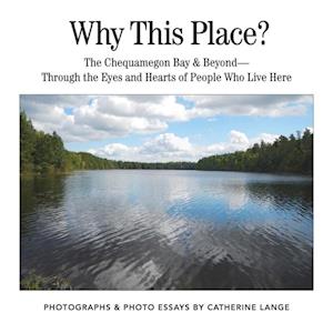 Why This Place? : The Chequamegon Bay & Beyond-Through the Eyes and Hearts of People Who Live Here