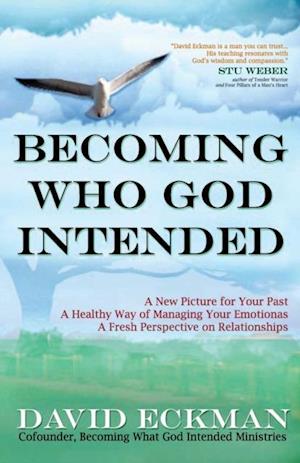 Becoming Who God Intended: A New Picture for Your Past, A Healthy Way of Managing Your Emotions, A Fresh Perspective on Relationships