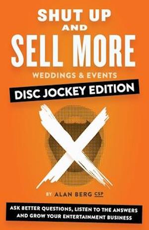 Shut Up and Sell More Weddings & Events - Disc Jockey Edition: Ask better questions, listen to the answers and grow your entertainment business