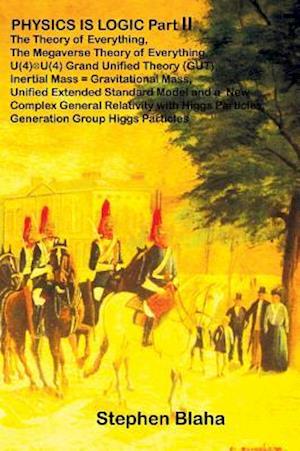 PHYSICS IS LOGIC Part II: The Theory of Everything, The Megaverse Theory of Everything, U(4) X U(4) Grand Unified Theory (GUT), Inertial Mass = Gravit