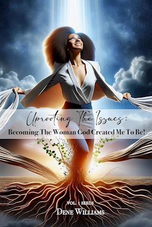 UPROOTING THE ISSUES (BECOMING THE WOMAN GOD CREATED ME TO BE )