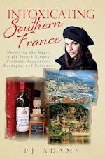 Intoxicating Southern France: Uncorking the Magic in the French Riviera, Provence, Languedoc, Dordogne, and Bordeaux 