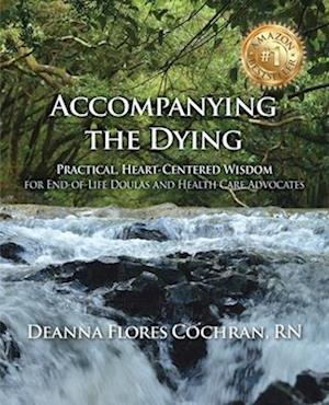 Accompanying the Dying: Practical, Heart-Centered Wisdom for End-of-Life Doulas and Health Care Advocates