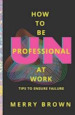 How to Be Unprofessional at Work: Tips to Ensure Failure 