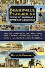 Boardwalk Playground: The Making, Unmaking, & Remaking of Atlantic City: How the people of a New Jersey resort built a seaside paradise, lost it, rebu