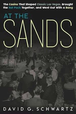 At the Sands: The Casino That Shaped Classic Las Vegas, Brought the Rat Pack Together, and Went Out With a Bang