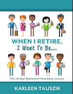 When I Retire, I Want To Be...: The 10-Step Retirement Possibility Journal 