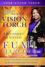 Release Your Vision Torch!: Success Blueprint for Achieving Your Dreams, Igniting Your Vision, & Re-engineering Your Purpose 