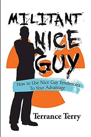 Militant Nice Guy : Using Your Nice Guy Tendencies to Your Advantage
