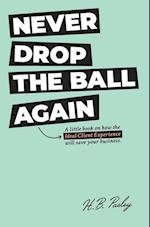NEVER DROP THE BALL AGAIN : A little book on how the Ideal Client Experience will save your business. 