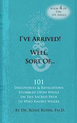 I've Arrived! Well, Sort Of! 101 Discoveries and Revelations Stumbled Upon While On the Sacred Path to Who Knows Where 