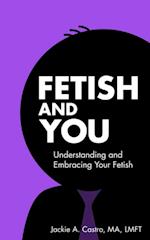Fetish and You : Understanding and Embracing Your Fetish