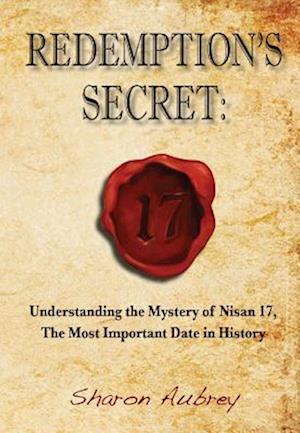 Redemption's Secret: Understanding the Mystery of Nisan 17, The Most Important Date in History