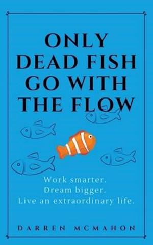 Only Dead Fish Go With the Flow: Work smarter. Dream bigger. Live an extraordinary life.