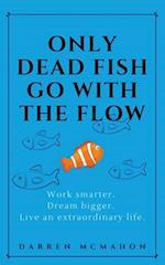 Only Dead Fish Go With the Flow: Work smarter. Dream bigger. Live an extraordinary life. 