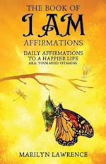 The Book Of I Am Affirmations: Daily Affirmations To A Happier Life, AKA Your Mind Vitamins 