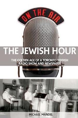 The Jewish Hour: The Golden Age of a Toronto Yiddish Radio Show and Newspaper