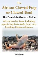 The African Clawed Frog or Clawed Toad. the Complete Owner's Guide. All You Need to Know Including Aquatic Frog Facts, Tank, Food, Care, Breeding, Lif