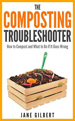 The Composting Troubleshooter : How to Compost and What to Do If It Goes Wrong