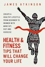 Health And Fitness Tips That Will Change Your Life: Create a healthy lifestyle from beginner to winner with mind-set, diet and exercise habits 