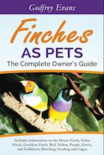 Finches as Pets. The Complete Owner's Guide. Includes Information on the House Finch, Zebra Finch, Gouldian Finch, Red, Yellow, Purple, Green and Goldfinch, Breeding, Feeding and Cages