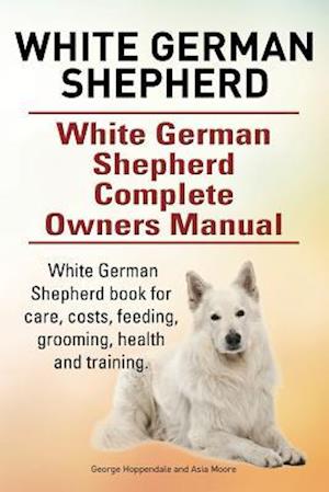 White German Shepherd. White German Shepherd Complete Owners Manual. White German Shepherd Book for Care, Costs, Feeding, Grooming, Health and Trainin