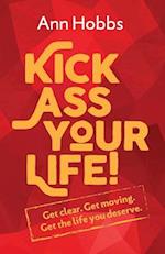Kick Ass Your Life: Get Clear, Get Moving, Get the Life you Deserve 