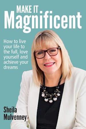 Make It Magnificent: How to live your life to the full, love yourself and achieve your dreams