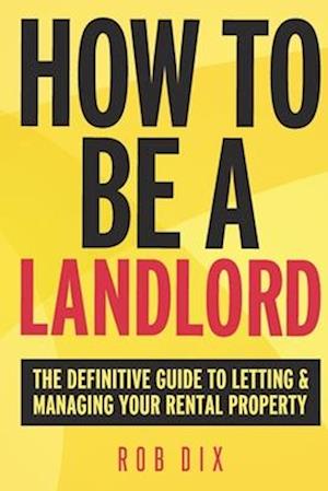 How To Be A Landlord: The Definitive Guide to Letting and Managing Your Rental Property