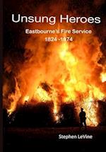 Unsung Heroes: Eastbourne's Fire Service 1824 - 1974 
