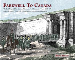 Farewell To Canada: The Last Imperial Garrison and Canada's First Permanent Force 1867-1871. Featuring artwork by the 19th Century soldier/artist Wil