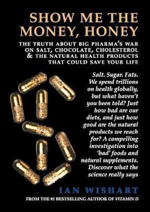 Show Me The Money, Honey: the truth about big pharma's war on salt, chocolate, cholesterol & the natural health products that could save your life