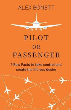 Pilot or Passenger: 7 Raw Facts to take control and create the life you desire