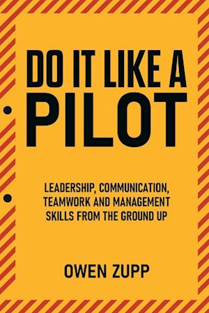 Do It Like a Pilot. Leadership, Communication, Teamwork and Management Skills from the Ground Up.