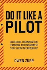 Do It Like a Pilot. Leadership, Communication, Teamwork and Management Skills from the Ground Up. 