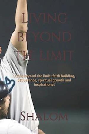 living beyond the limit: Living beyond the limit: faith building, deliverance, spiritual growth and inspirational