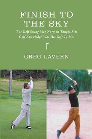 Finish To The Sky: The Golf Swing Moe Norman Taught Me: Golf Knowledge Was His Gift To Me