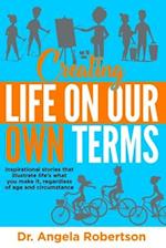 Creating Life On Our Own Terms: Inspirational stories that illustrate life's what you make it, regardless of age and circumstance 