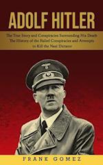 Adolf Hitler: The True Story and Conspiracies Surrounding His Death (The History of the Failed Conspiracies and Attempts to Kill the Nazi Dictator) 