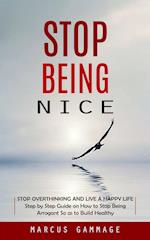 Stop Being Nice: Stop Overthinking and Live a Happy Life (Step by Step Guide on How to Stop Being Arrogant So as to Build Healthy) 