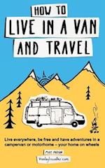 How to Live in a Van and Travel: Live Everywhere, be Free and Have Adventures in a Campervan or Motorhome - Your Home on Wheels 