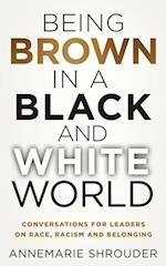 Being Brown in a Black and White World. Conversations for Leaders about Race, Racism and Belonging