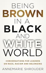 Being Brown in a Black and White World. Conversations for Leaders about Race, Racism and Belonging 