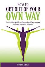 How to Get Out of Your Own Way: Inspiration and Transformational Techniques to Open Space for Miracles 