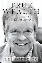 TRUE WEALTH : The Vision and Genius of James LeVoy Sorenson