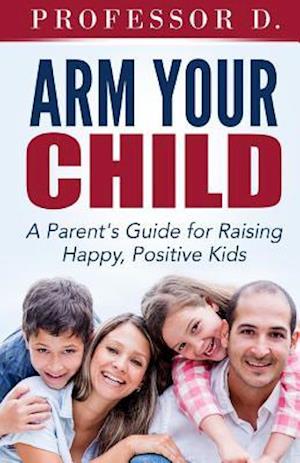 Arm Your Child: A Parent's Guide for Raising Happy, Positive Kids